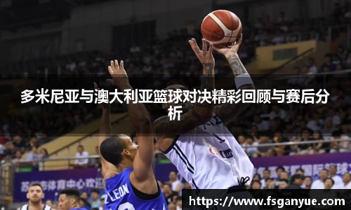 多米尼亚与澳大利亚篮球对决精彩回顾与赛后分析