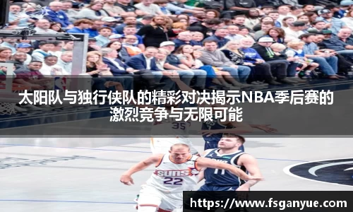 太阳队与独行侠队的精彩对决揭示NBA季后赛的激烈竞争与无限可能